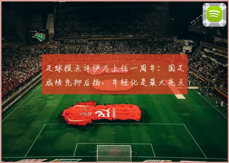 足球报点评伊万上任一周年：国足成绩先抑后扬，年轻化是最大亮点
