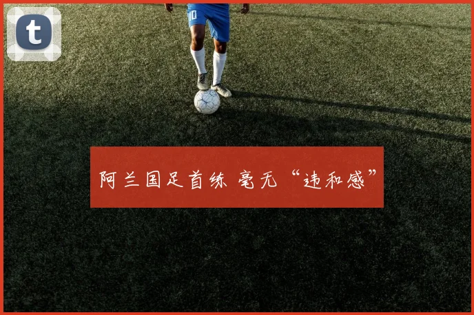 阿兰国足首练 毫无“违和感”