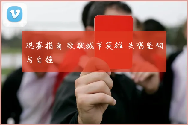观赛指南 致敬城市英雄 共唱坚韧与自强