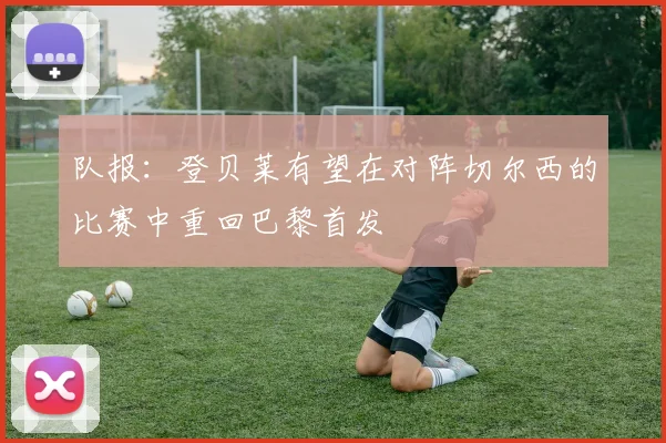 队报：登贝莱有望在对阵切尔西的比赛中重回巴黎首发