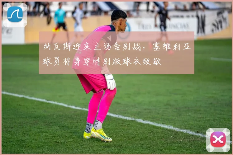 纳瓦斯迎来主场告别战，塞维利亚球员将身穿特别版球衣致敬