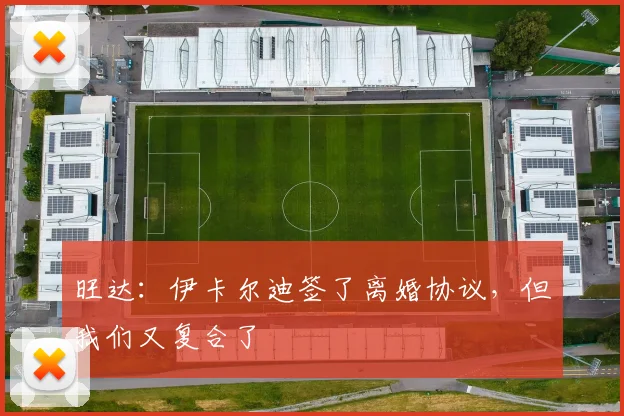 旺达：伊卡尔迪签了离婚协议，但我们又复合了