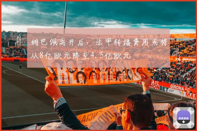 姆巴佩离开后，法甲转播费用或将从8亿欧元降至4.5亿欧元