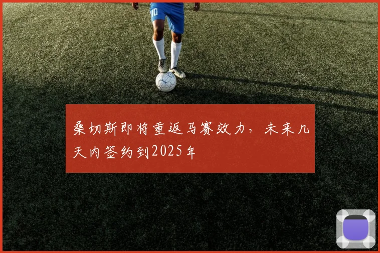 桑切斯即将重返马赛效力，未来几天内签约到2025年