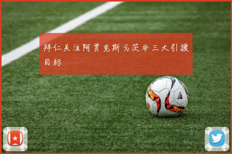 拜仁关注阿贾克斯戈茨非三大引援目标