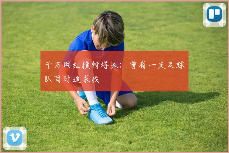 千万网红模特塔米：曾有一支足球队同时追求我