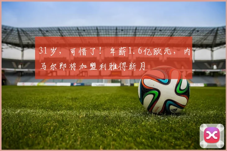 31岁，可惜了！年薪1.6亿欧元，内马尔即将加盟利雅得新月