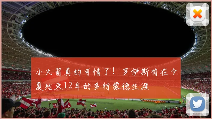 小火箭真的可惜了！罗伊斯将在今夏结束12年的多特蒙德生涯