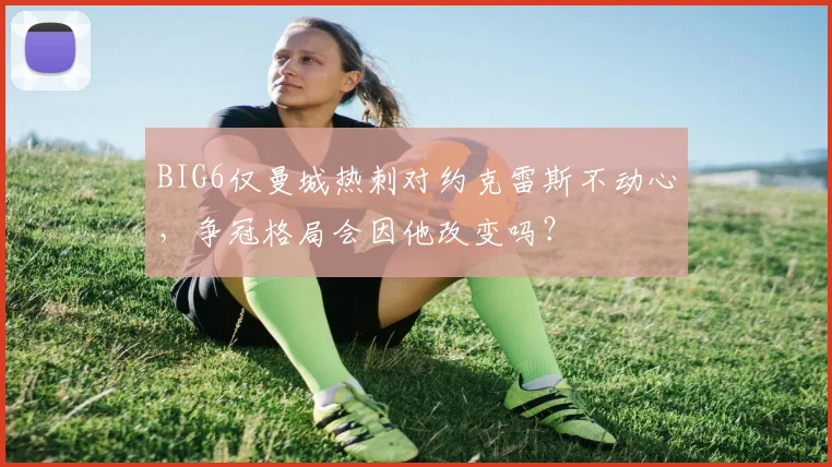 BIG6仅曼城热刺对约克雷斯不动心，争冠格局会因他改变吗？
