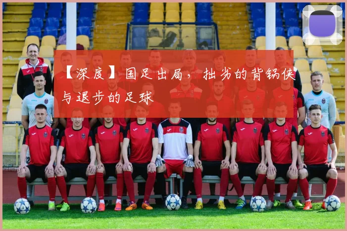 【深度】国足出局，拙劣的背锅侠与退步的足球