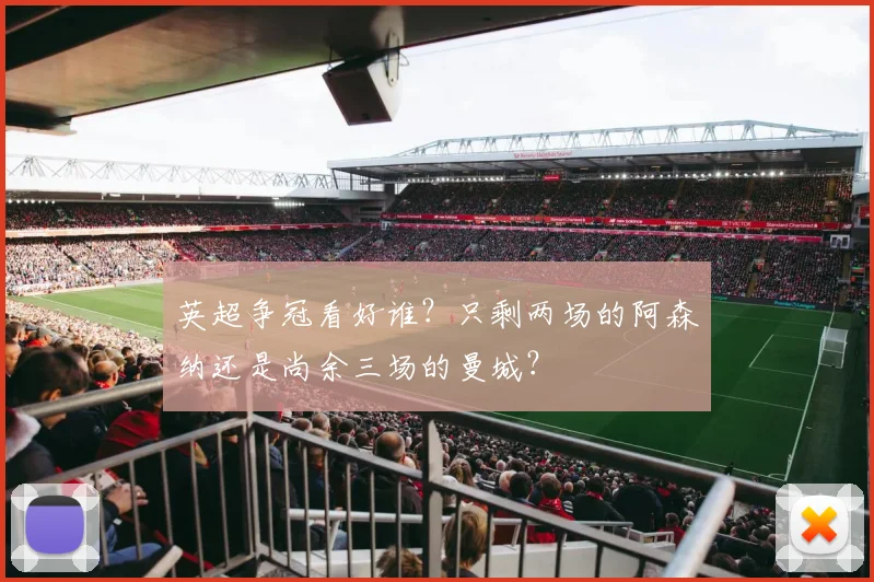 英超争冠看好谁？只剩两场的阿森纳还是尚余三场的曼城？