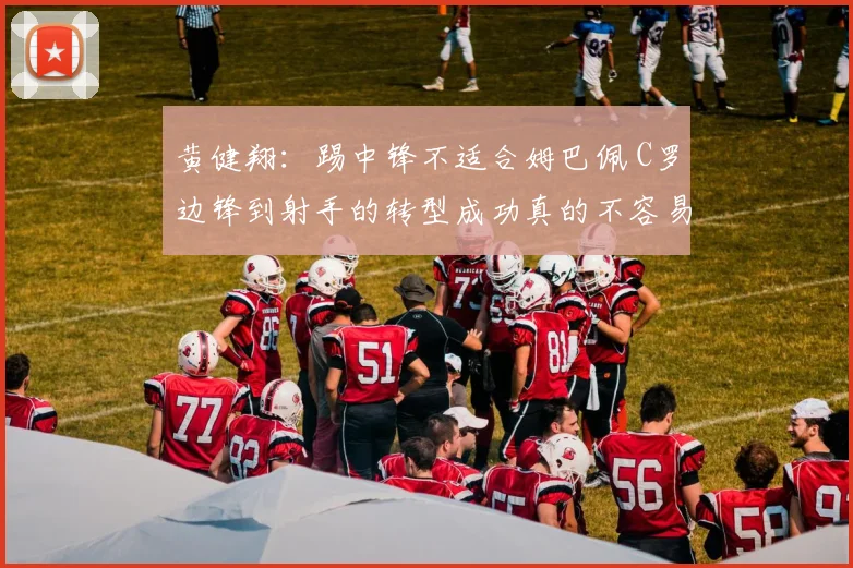 黄健翔：踢中锋不适合姆巴佩 C罗边锋到射手的转型成功真的不容易