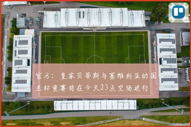 官方：皇家贝蒂斯与塞维利亚的国王杯重赛将在今天23点空场进行