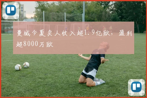 曼城今夏卖人收入超1.9亿欧，盈利超8000万欧