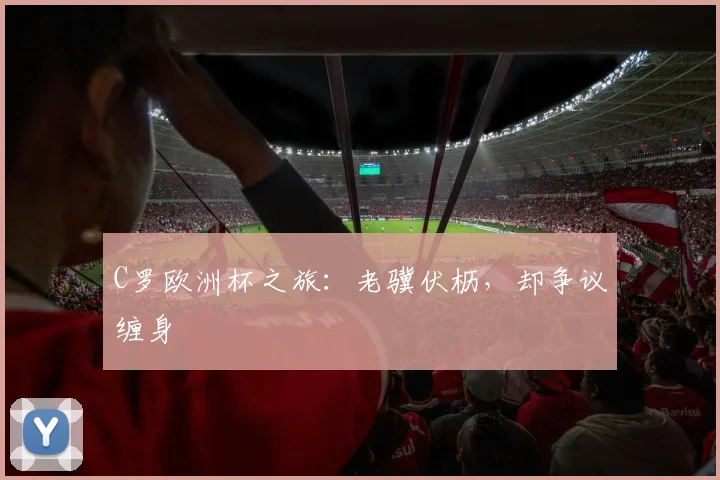 C罗欧洲杯之旅：老骥伏枥，却争议缠身