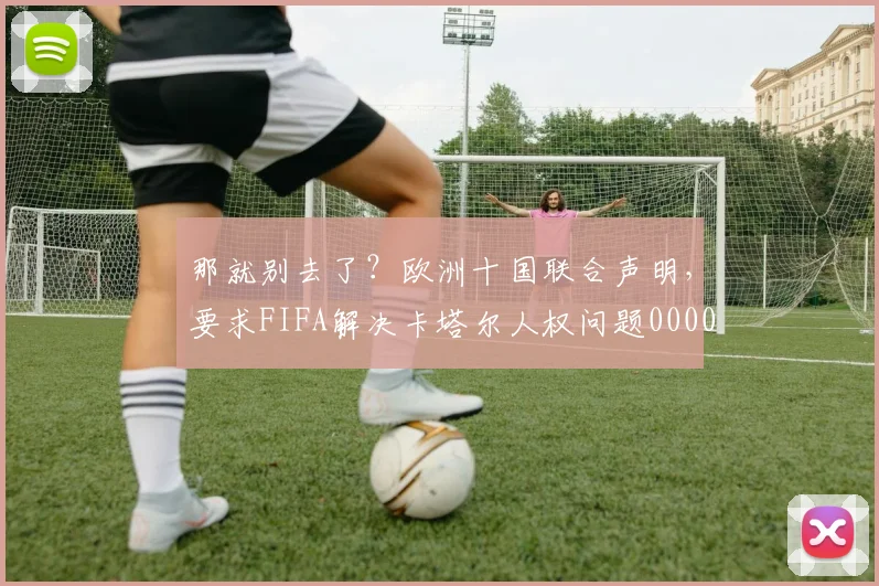 那就别去了？欧洲十国联合声明，要求FIFA解决卡塔尔人权问题0000644