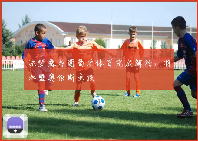 沈梦露与葡萄牙体育完成解约，将加盟奥伦斯竞技