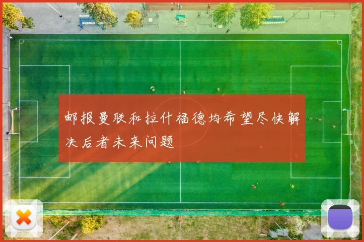 邮报曼联和拉什福德均希望尽快解决后者未来问题