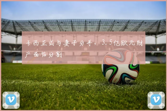卡西正式与妻子分手，3.5亿欧元财产面临分割