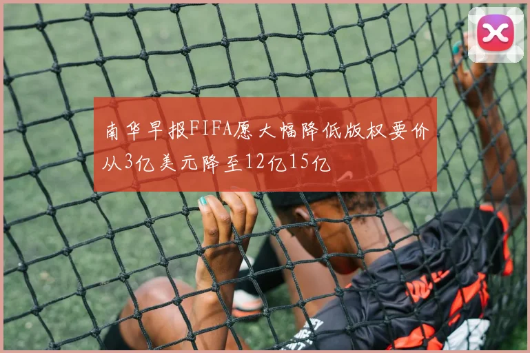 南华早报FIFA愿大幅降低版权要价从3亿美元降至12亿15亿