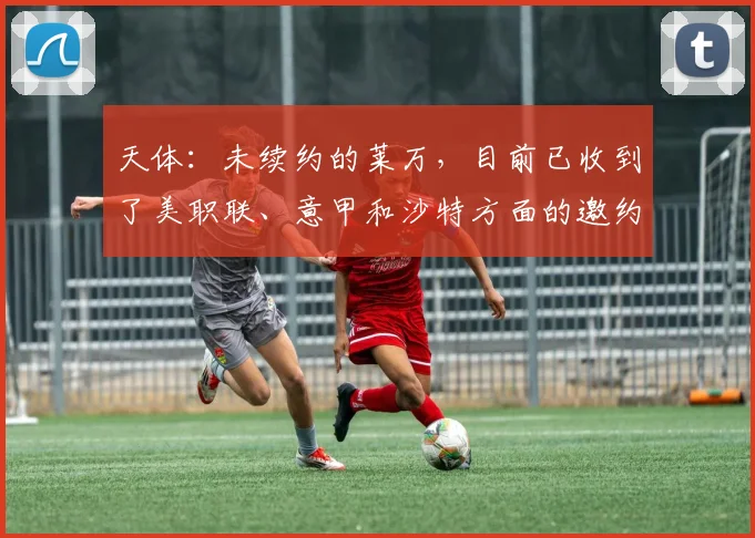 天体：未续约的莱万，目前已收到了美职联、意甲和沙特方面的邀约