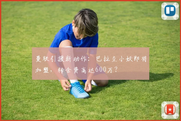 曼联引援新动作：巴拉圭小妖即将加盟，转会费高达600万？