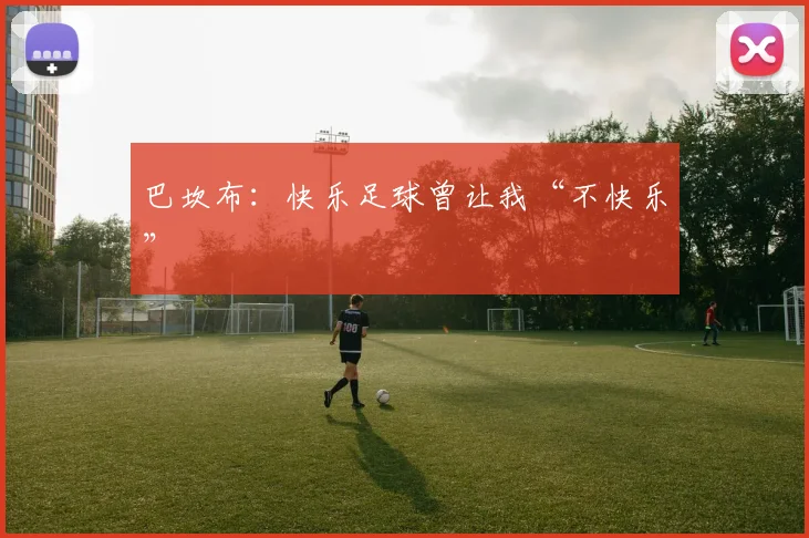 巴坎布：快乐足球曾让我“不快乐”
