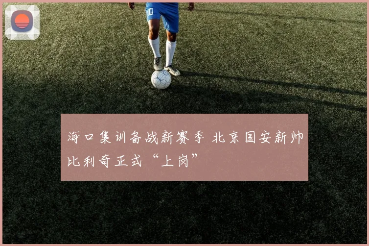 海口集训备战新赛季 北京国安新帅比利奇正式“上岗”