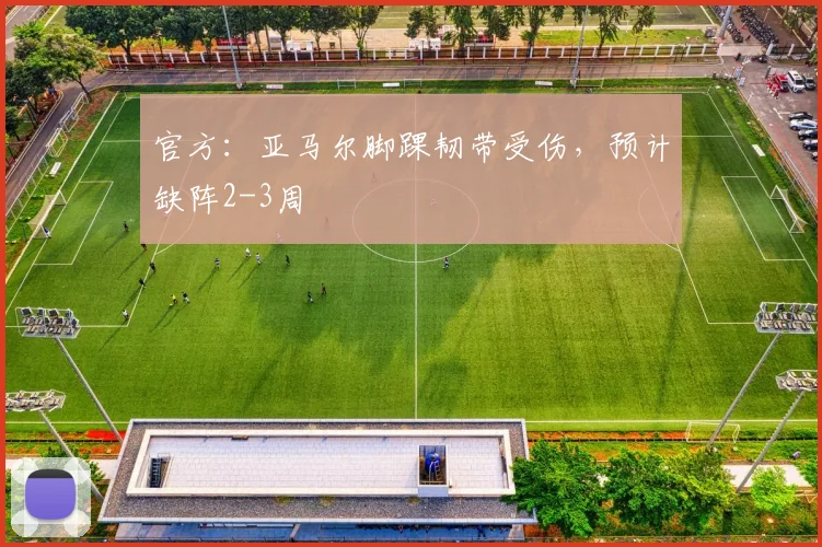官方：亚马尔脚踝韧带受伤，预计缺阵2-3周