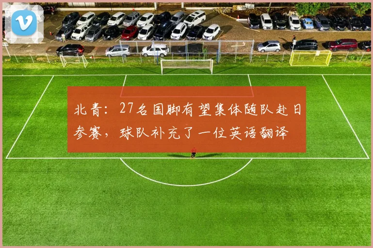 北青：27名国脚有望集体随队赴日参赛，球队补充了一位英语翻译