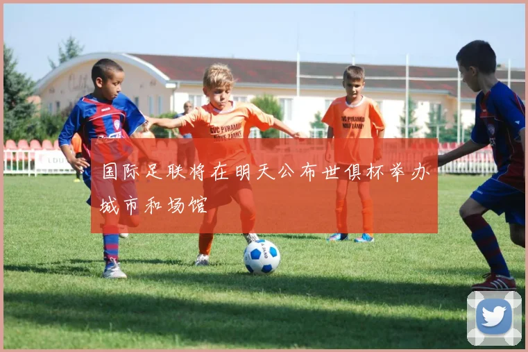 国际足联将在明天公布世俱杯举办城市和场馆