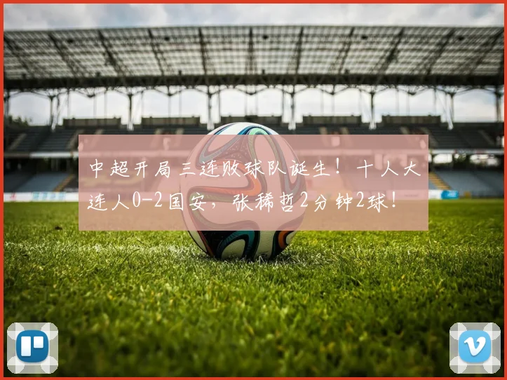 中超开局三连败球队诞生！十人大连人0-2国安，张稀哲2分钟2球！
