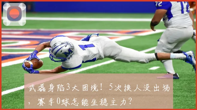 武磊身陷3大困境！5次换人没出场，赛季0球怎能坐稳主力？