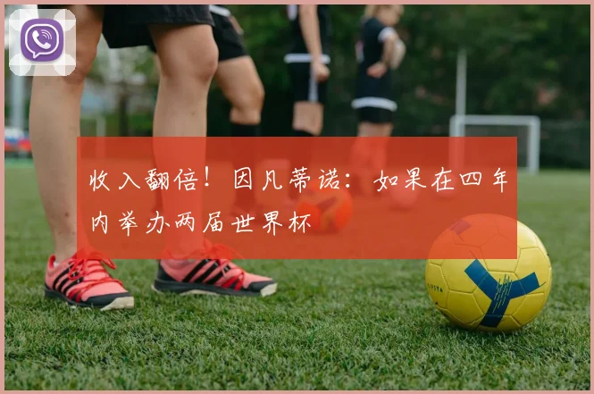 收入翻倍！因凡蒂诺：如果在四年内举办两届世界杯
