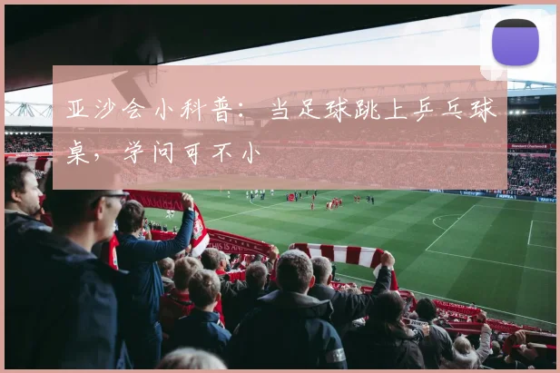 亚沙会小科普：当足球跳上乒乓球桌，学问可不小