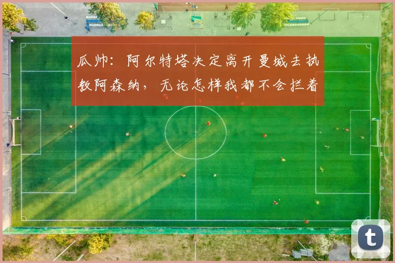 瓜帅：阿尔特塔决定离开曼城去执教阿森纳，无论怎样我都不会拦着