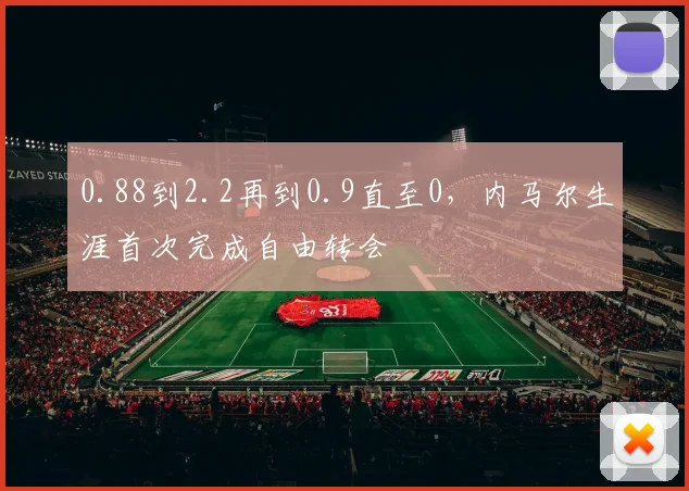 0.88到2.2再到0.9直至0，内马尔生涯首次完成自由转会