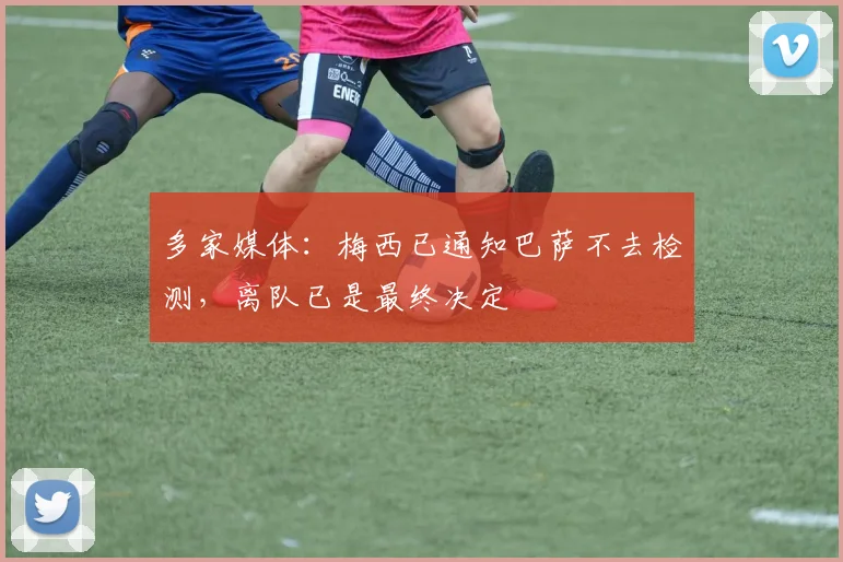 多家媒体：梅西已通知巴萨不去检测，离队已是最终决定
