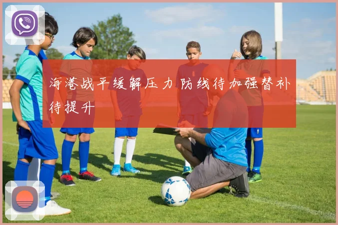 海港战平缓解压力 防线待加强替补待提升