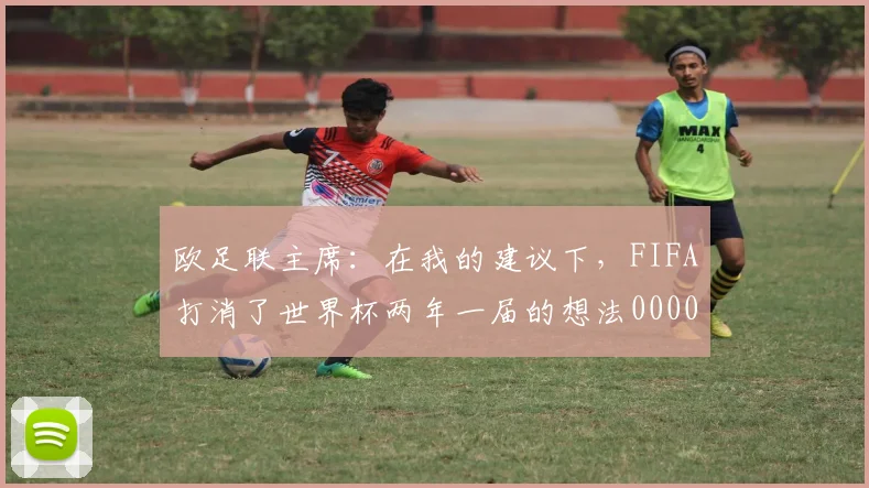欧足联主席：在我的建议下，FIFA打消了世界杯两年一届的想法0000644