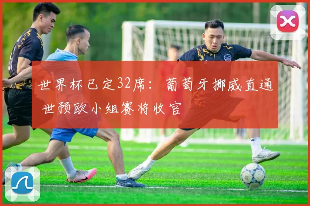 世界杯已定32席：葡萄牙挪威直通 世预欧小组赛将收官