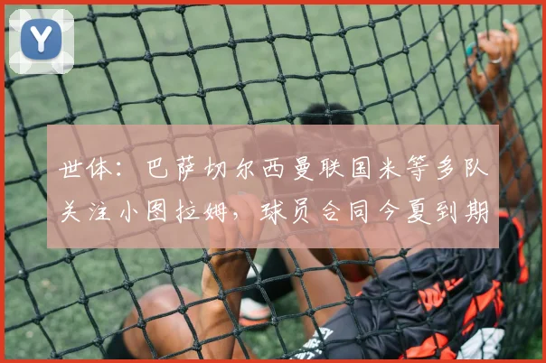 世体：巴萨切尔西曼联国米等多队关注小图拉姆，球员合同今夏到期
