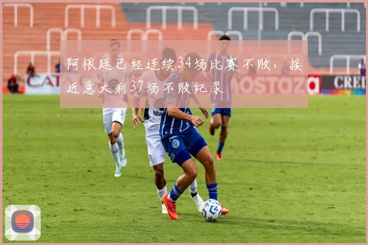 阿根廷已经连续34场比赛不败，接近意大利37场不败纪录