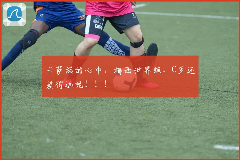 卡萨诺的心中，梅西世界级，C罗还差得远呢！！！