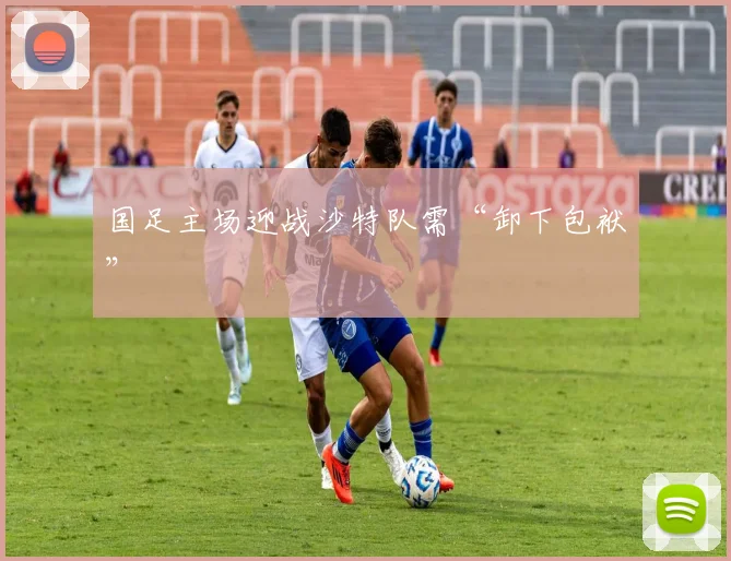 国足主场迎战沙特队需“卸下包袱”