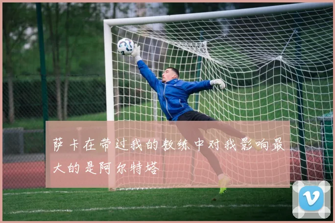萨卡在带过我的教练中对我影响最大的是阿尔特塔