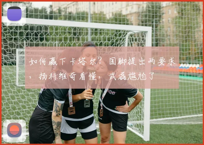 如何赢下卡塔尔？国脚提出两要求，扬科维奇看懂，武磊尴尬了