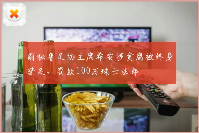 前秘鲁足协主席希安涉贪腐被终身禁足，罚款100万瑞士法郎