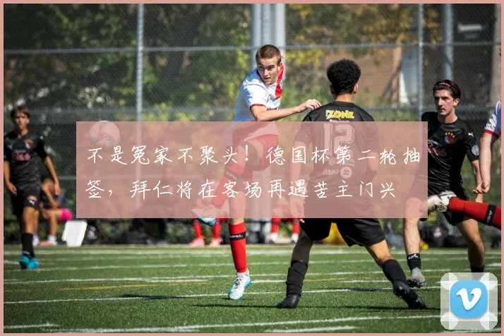 不是冤家不聚头！德国杯第二轮抽签，拜仁将在客场再遇苦主门兴