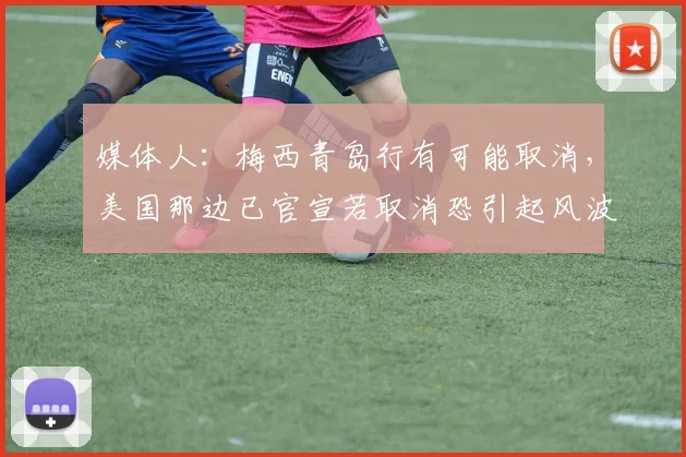 媒体人：梅西青岛行有可能取消，美国那边已官宣若取消恐引起风波